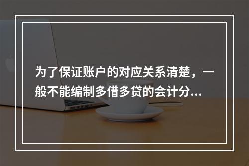 为了保证账户的对应关系清楚，一般不能编制多借多贷的会计分录。