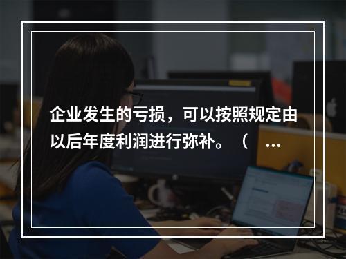 企业发生的亏损，可以按照规定由以后年度利润进行弥补。（　　）