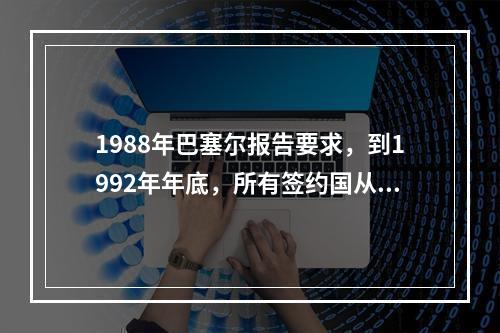 1988年巴塞尔报告要求，到1992年年底，所有签约国从事国