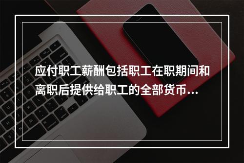 应付职工薪酬包括职工在职期间和离职后提供给职工的全部货币性薪