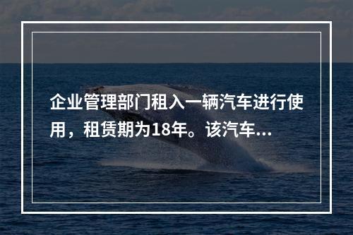 企业管理部门租入一辆汽车进行使用，租赁期为18年。该汽车使用