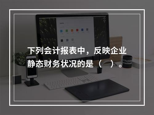 下列会计报表中，反映企业静态财务状况的是（　）。