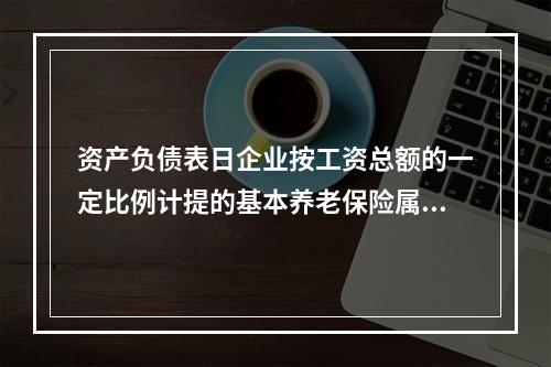 资产负债表日企业按工资总额的一定比例计提的基本养老保险属于设