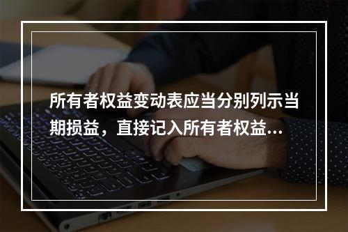 所有者权益变动表应当分别列示当期损益，直接记入所有者权益的