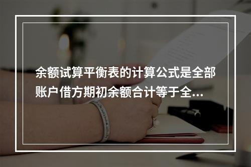 余额试算平衡表的计算公式是全部账户借方期初余额合计等于全部账