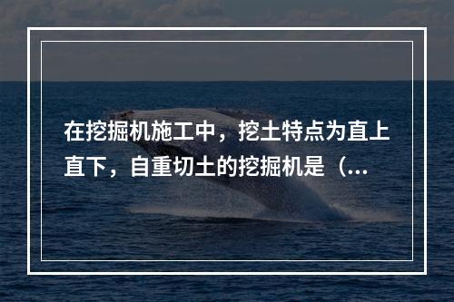 在挖掘机施工中，挖土特点为直上直下，自重切土的挖掘机是（　）