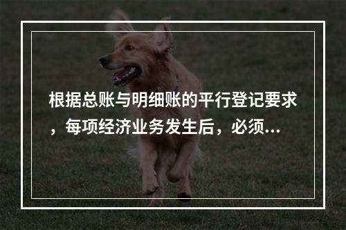 根据总账与明细账的平行登记要求，每项经济业务发生后，必须在同