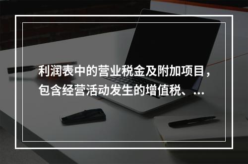 利润表中的营业税金及附加项目，包含经营活动发生的增值税、营