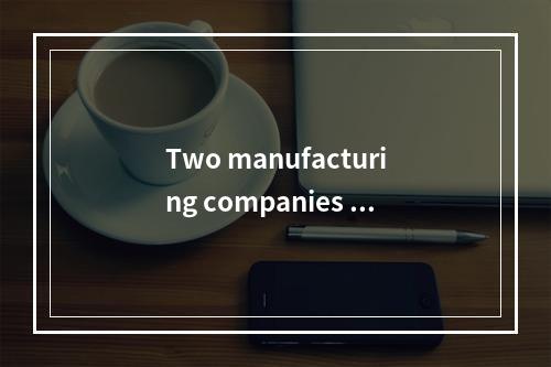 Two manufacturing companies o