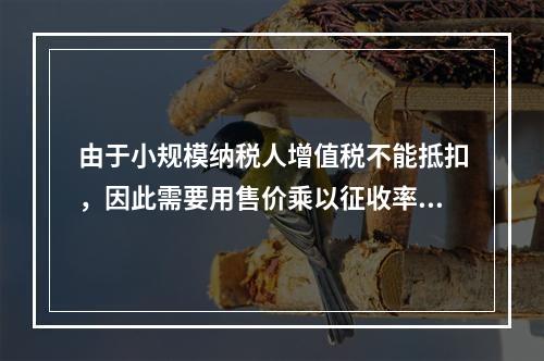 由于小规模纳税人增值税不能抵扣，因此需要用售价乘以征收率计算