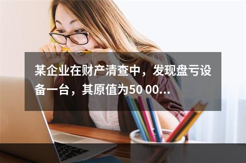 某企业在财产清查中，发现盘亏设备一台，其原值为50 000元