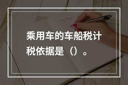 乘用车的车船税计税依据是（）。