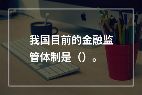 我国目前的金融监管体制是（）。