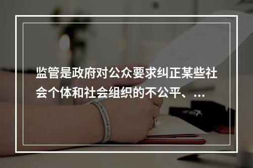 监管是政府对公众要求纠正某些社会个体和社会组织的不公平、不公