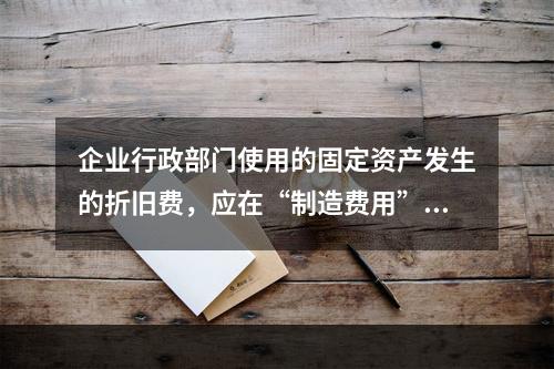 企业行政部门使用的固定资产发生的折旧费，应在“制造费用”项目