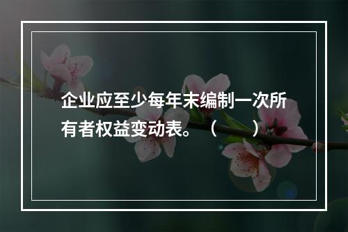 企业应至少每年末编制一次所有者权益变动表。（　　）