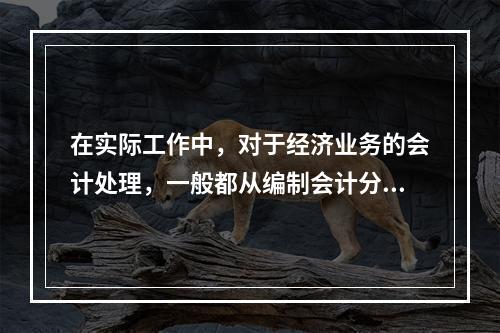 在实际工作中，对于经济业务的会计处理，一般都从编制会计分录开