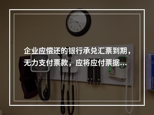 企业应偿还的银行承兑汇票到期，无力支付票款，应将应付票据账面