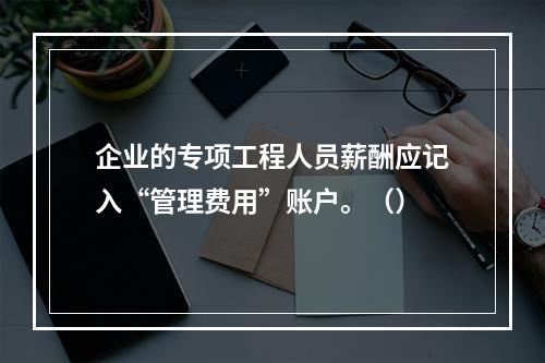 企业的专项工程人员薪酬应记入“管理费用”账户。（）