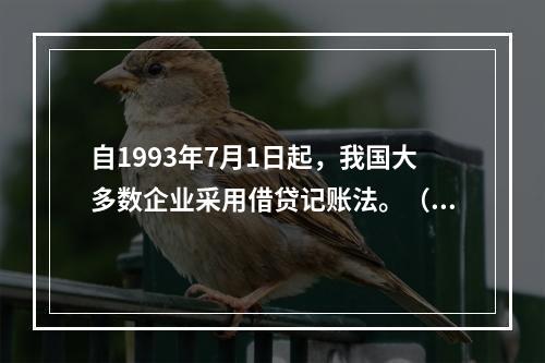 自1993年7月1日起，我国大多数企业采用借贷记账法。（）。