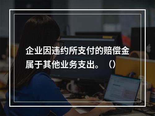 企业因违约所支付的赔偿金属于其他业务支出。（）