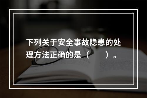 下列关于安全事故隐患的处理方法正确的是（　　）。