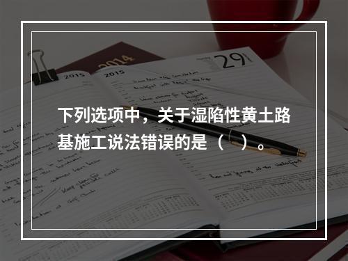 下列选项中，关于湿陷性黄土路基施工说法错误的是（　）。