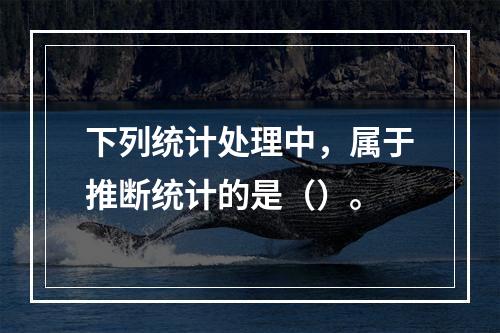 下列统计处理中，属于推断统计的是（）。