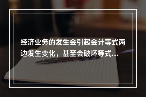 经济业务的发生会引起会计等式两边发生变化，甚至会破坏等式平衡