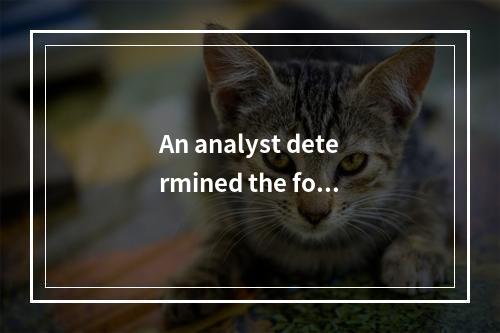 An analyst determined the fol