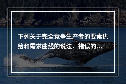 下列关于完全竞争生产者的要素供给和需求曲线的说法，错误的是（