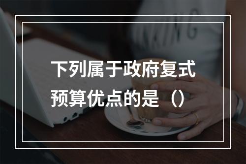 下列属于政府复式预算优点的是（）