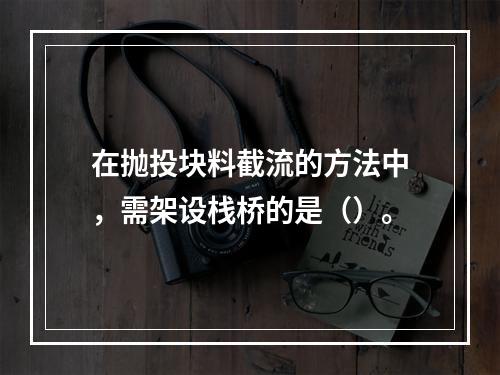 在抛投块料截流的方法中，需架设栈桥的是（）。