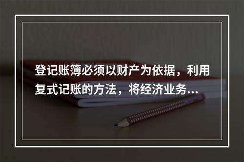 登记账簿必须以财产为依据，利用复式记账的方法，将经济业务分门