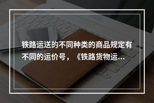 铁路运送的不同种类的商品规定有不同的运价号，《铁路货物运价规