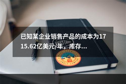 已知某企业销售产品的成本为1715.62亿美元/年，库存2