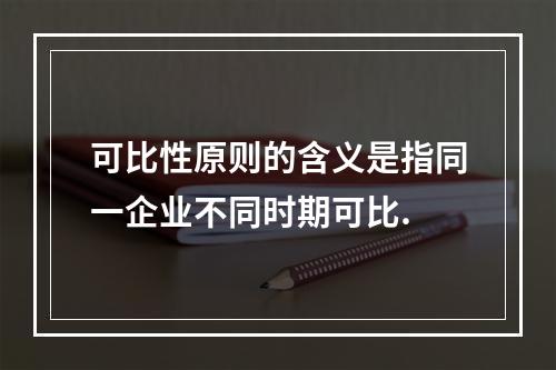 可比性原则的含义是指同一企业不同时期可比.