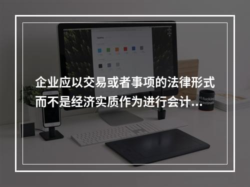 企业应以交易或者事项的法律形式而不是经济实质作为进行会计确认