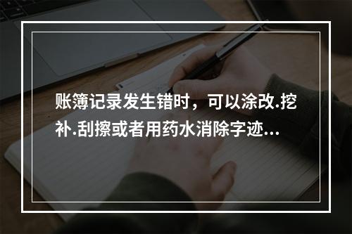 账簿记录发生错时，可以涂改.挖补.刮擦或者用药水消除字迹，也