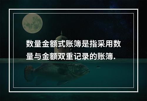 数量金额式账簿是指采用数量与金额双重记录的账簿.