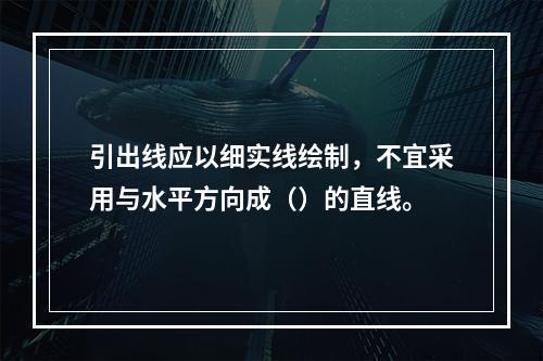 引出线应以细实线绘制，不宜采用与水平方向成（）的直线。