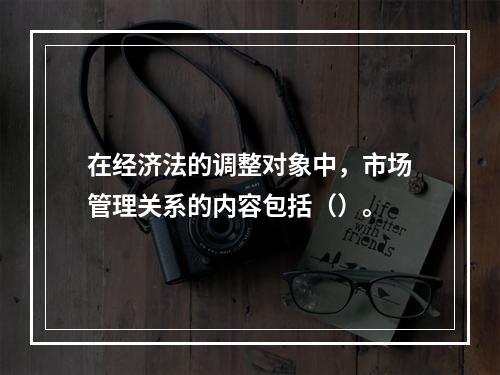 在经济法的调整对象中，市场管理关系的内容包括（）。