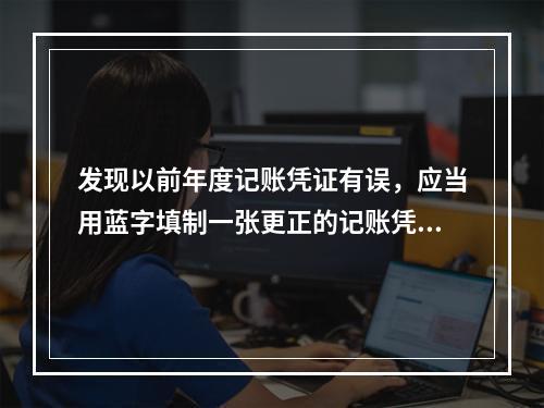 发现以前年度记账凭证有误，应当用蓝字填制一张更正的记账凭证.