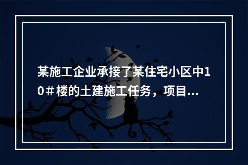 某施工企业承接了某住宅小区中10＃楼的土建施工任务，项目经理