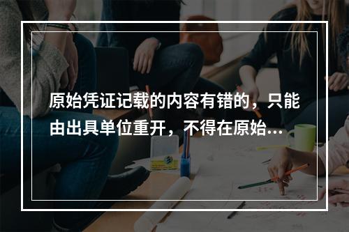 原始凭证记载的内容有错的，只能由出具单位重开，不得在原始凭证