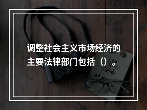 调整社会主义市场经济的主要法律部门包括（）。