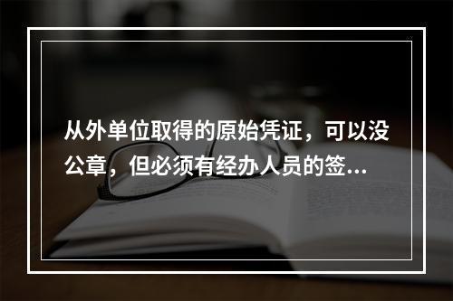 从外单位取得的原始凭证，可以没公章，但必须有经办人员的签名或