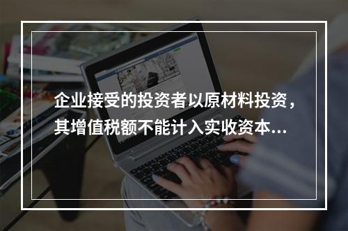 企业接受的投资者以原材料投资，其增值税额不能计入实收资本。（