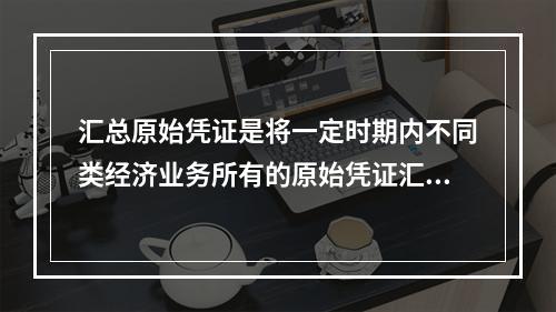 汇总原始凭证是将一定时期内不同类经济业务所有的原始凭证汇总编