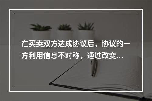 在买卖双方达成协议后，协议的一方利用信息不对称，通过改变自己